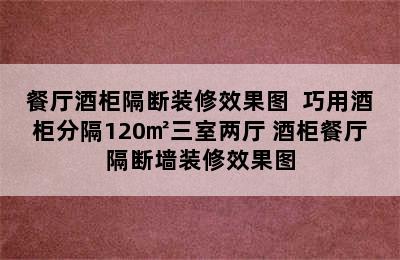 餐厅酒柜隔断装修效果图  巧用酒柜分隔120㎡三室两厅 酒柜餐厅隔断墙装修效果图